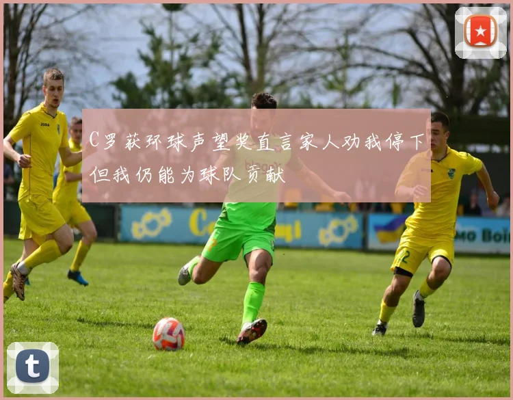 C罗获环球声望奖直言家人劝我停下但我仍能为球队贡献