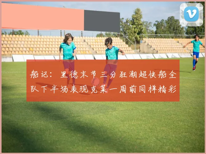 船记：里德末节三分狂潮超快船全队下半场表现克莱一周前同样精彩