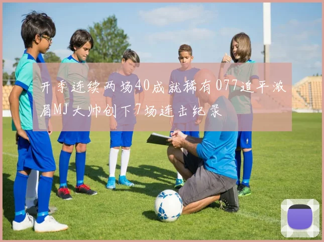 开季连续两场40成就稀有077追平浓眉MJ大帅创下7场连击纪录