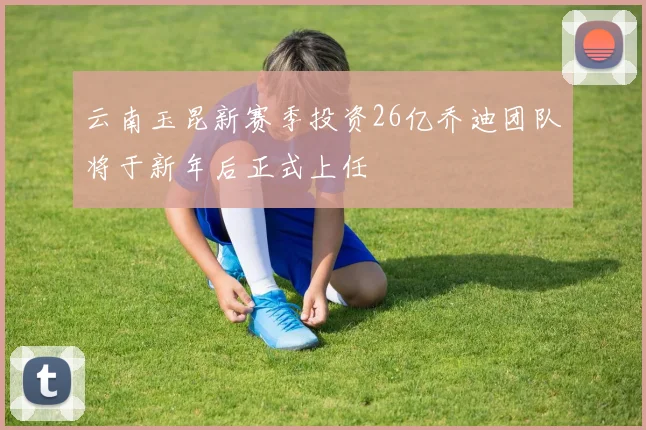 云南玉昆新赛季投资26亿乔迪团队将于新年后正式上任