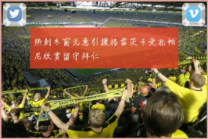 热刺冬窗无意引援格雷茨卡受孔帕尼欣赏留守拜仁