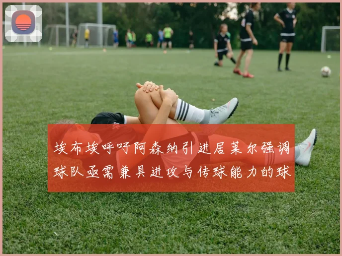 埃布埃呼吁阿森纳引进居莱尔强调球队亟需兼具进攻与传球能力的球员
