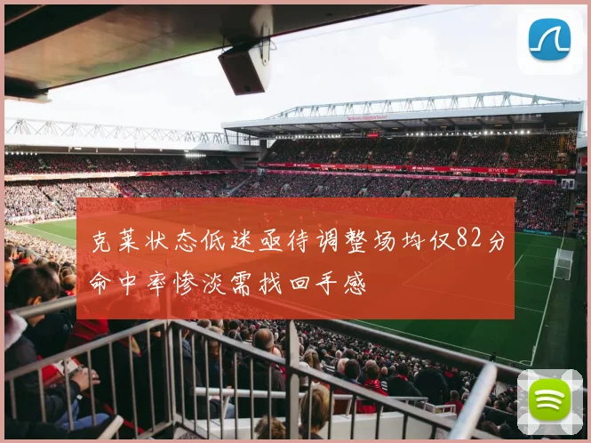 克莱状态低迷亟待调整场均仅82分命中率惨淡需找回手感
