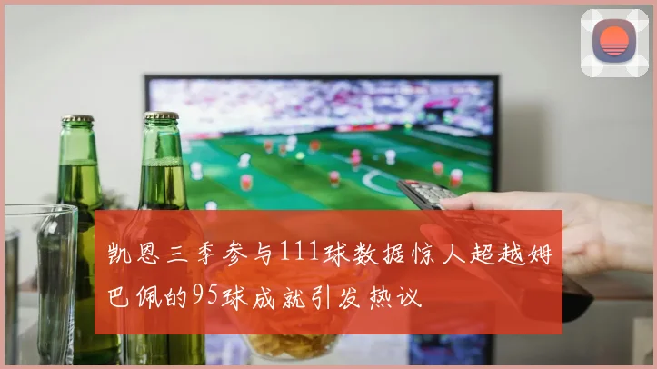 凯恩三季参与111球数据惊人超越姆巴佩的95球成就引发热议