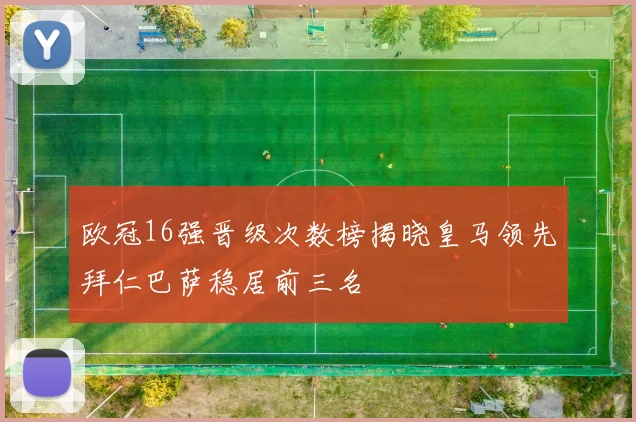 欧冠16强晋级次数榜揭晓皇马领先拜仁巴萨稳居前三名