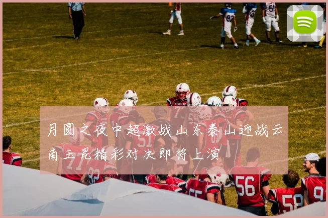 月圆之夜中超激战山东泰山迎战云南玉昆精彩对决即将上演