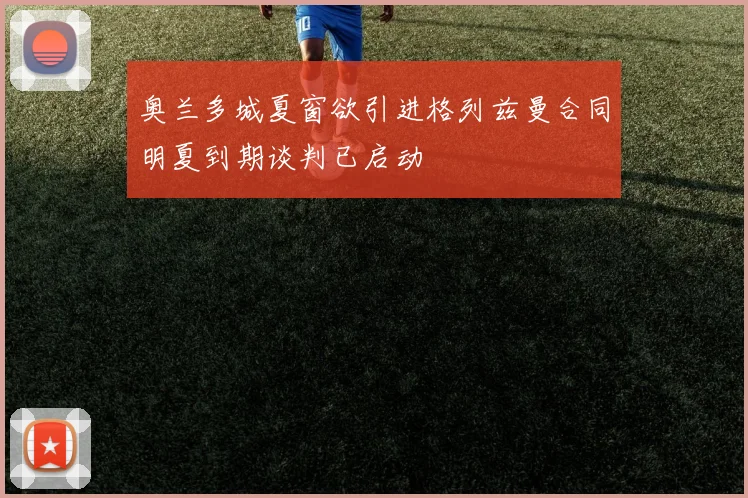 奥兰多城夏窗欲引进格列兹曼合同明夏到期谈判已启动