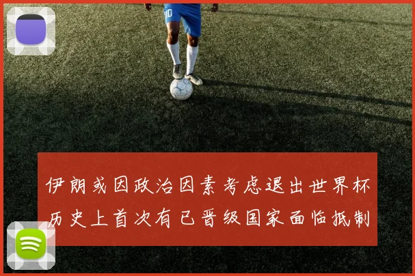 伊朗或因政治因素考虑退出世界杯历史上首次有已晋级国家面临抵制风险